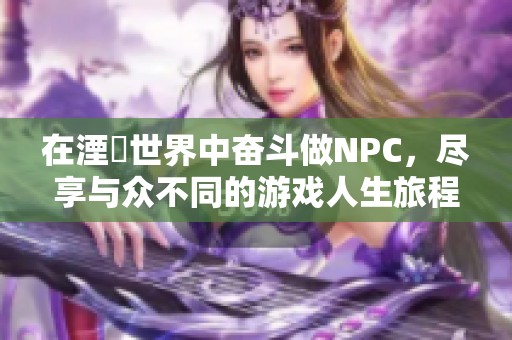 在湮婸世界中奋斗做NPC，尽享与众不同的游戏人生旅程