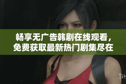 畅享无广告韩剧在线观看，免费获取最新热门剧集尽在掌握
