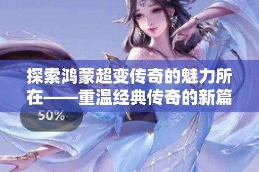 探索鸿蒙超变传奇的魅力所在——重温经典传奇的新篇章