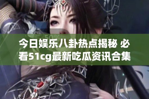 今日娱乐八卦热点揭秘 必看51cg最新吃瓜资讯合集