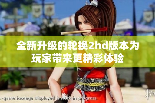 全新升级的轮换2hd版本为玩家带来更精彩体验