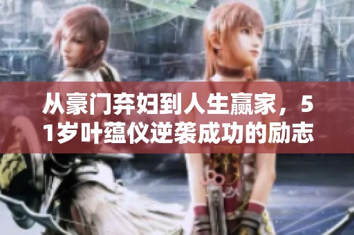 从豪门弃妇到人生赢家，51岁叶蕴仪逆袭成功的励志故事