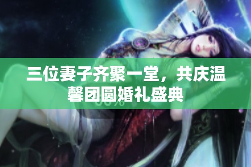 三位妻子齐聚一堂，共庆温馨团圆婚礼盛典