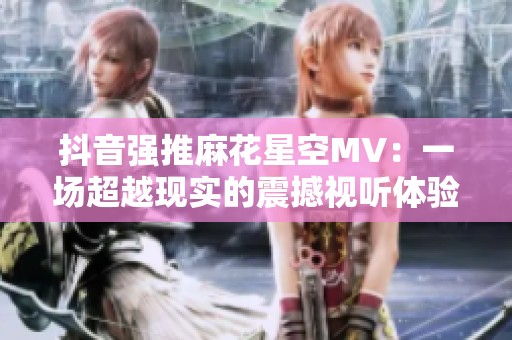 抖音强推麻花星空MV：一场超越现实的震撼视听体验