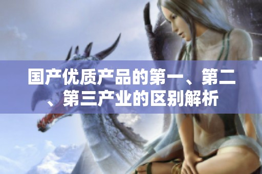国产优质产品的第一、第二、第三产业的区别解析