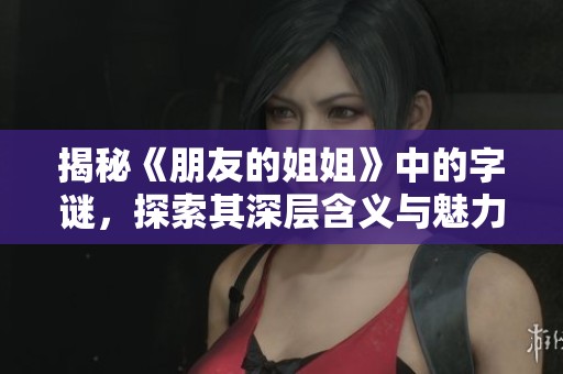 揭秘《朋友的姐姐》中的字谜，探索其深层含义与魅力