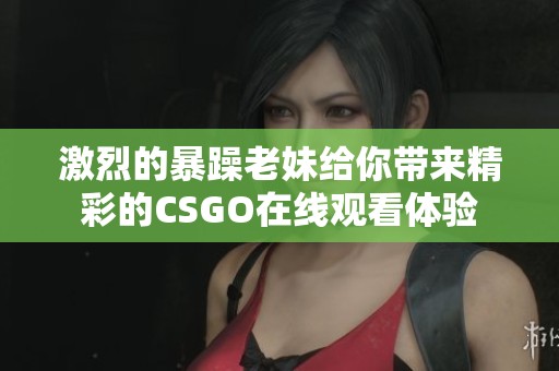 激烈的暴躁老妹给你带来精彩的CSGO在线观看体验