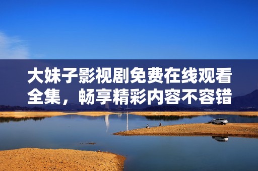 大妹子影视剧免费在线观看全集，畅享精彩内容不容错过