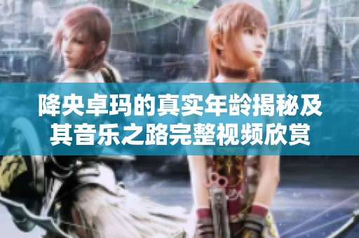 降央卓玛的真实年龄揭秘及其音乐之路完整视频欣赏