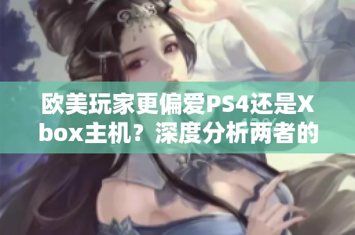 欧美玩家更偏爱PS4还是Xbox主机？深度分析两者的优缺点