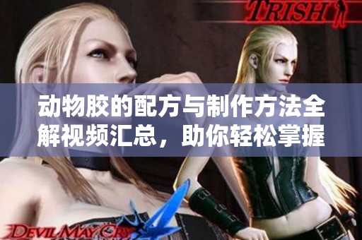 动物胶的配方与制作方法全解视频汇总，助你轻松掌握技能