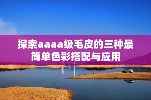 探索aaaa级毛皮的三种最简单色彩搭配与应用