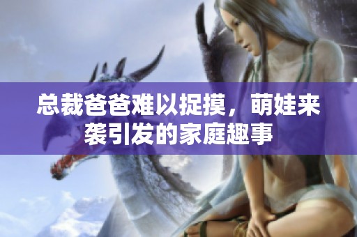 总裁爸爸难以捉摸，萌娃来袭引发的家庭趣事