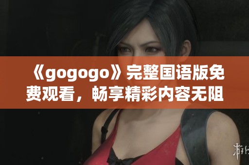 《gogogo》完整国语版免费观看，畅享精彩内容无阻碍