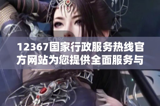 12367国家行政服务热线官方网站为您提供全面服务与帮助