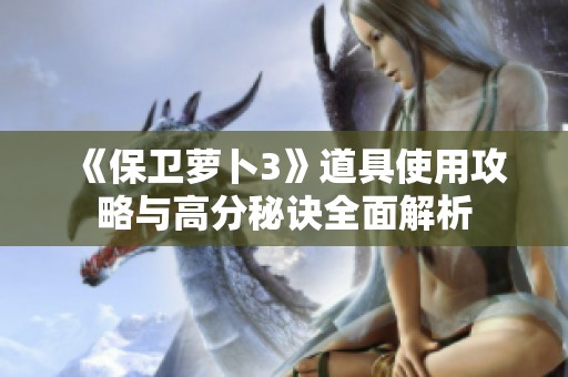 《保卫萝卜3》道具使用攻略与高分秘诀全面解析