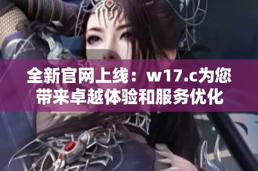 全新官网上线：w17.c为您带来卓越体验和服务优化