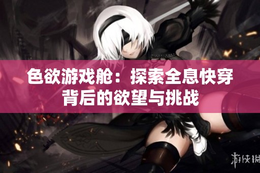 色欲游戏舱：探索全息快穿背后的欲望与挑战