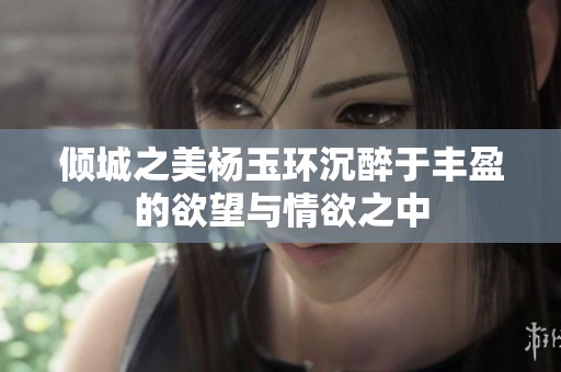 倾城之美杨玉环沉醉于丰盈的欲望与情欲之中
