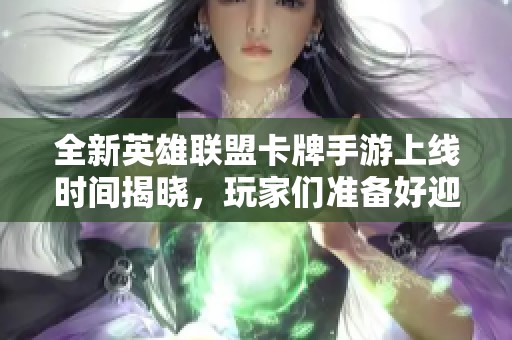全新英雄联盟卡牌手游上线时间揭晓，玩家们准备好迎接挑战了吗