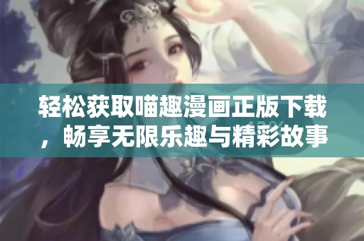 轻松获取喵趣漫画正版下载，畅享无限乐趣与精彩故事