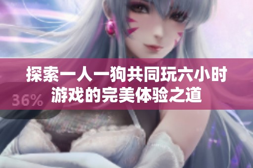 探索一人一狗共同玩六小时游戏的完美体验之道