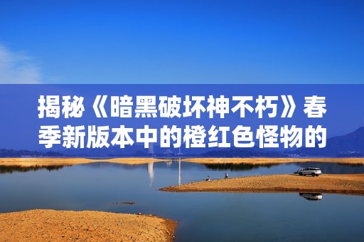 揭秘《暗黑破坏神不朽》春季新版本中的橙红色怪物的神秘力量
