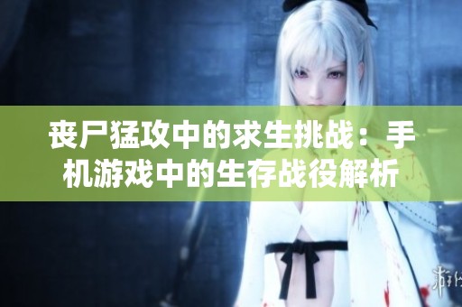 丧尸猛攻中的求生挑战：手机游戏中的生存战役解析