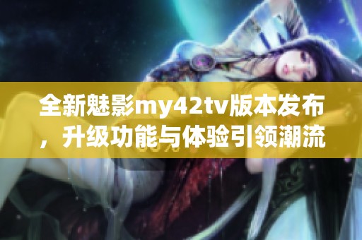 全新魅影my42tv版本发布，升级功能与体验引领潮流