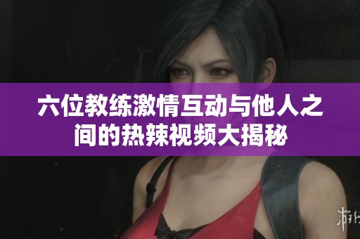 六位教练激情互动与他人之间的热辣视频大揭秘