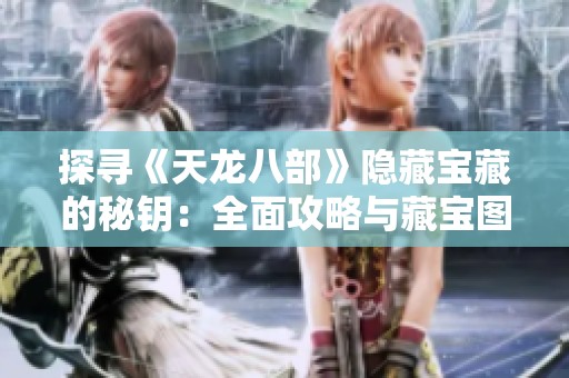 探寻《天龙八部》隐藏宝藏的秘钥：全面攻略与藏宝图揭秘之旅