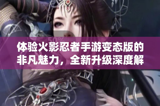 体验火影忍者手游变态版的非凡魅力，全新升级深度解析与精彩分享