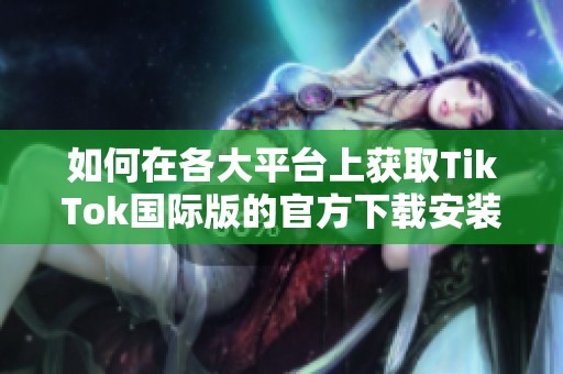 如何在各大平台上获取TikTok国际版的官方下载安装链接