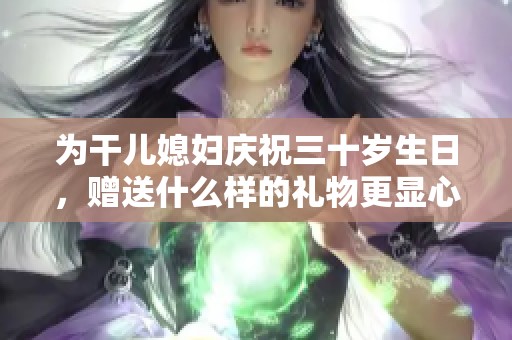 为干儿媳妇庆祝三十岁生日，赠送什么样的礼物更显心意