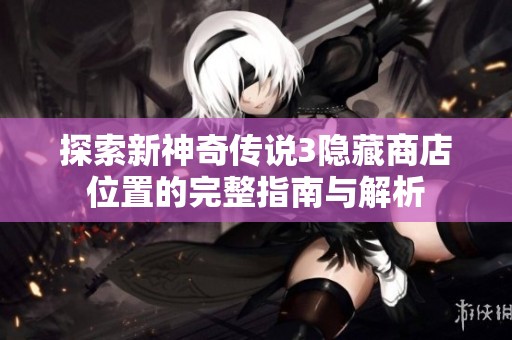探索新神奇传说3隐藏商店位置的完整指南与解析