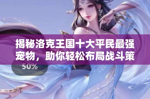 揭秘洛克王国十大平民最强宠物，助你轻松布局战斗策略