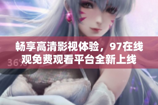 畅享高清影视体验，97在线观免费观看平台全新上线