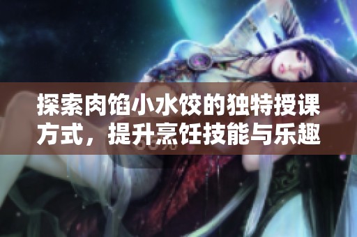 探索肉馅小水饺的独特授课方式，提升烹饪技能与乐趣