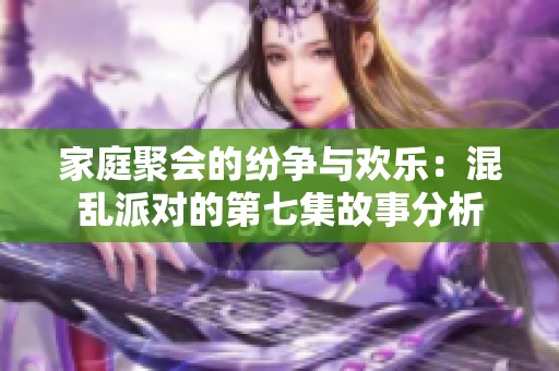 家庭聚会的纷争与欢乐：混乱派对的第七集故事分析