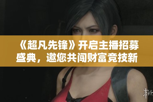 《超凡先锋》开启主播招募盛典，邀您共闯财富竞技新领域