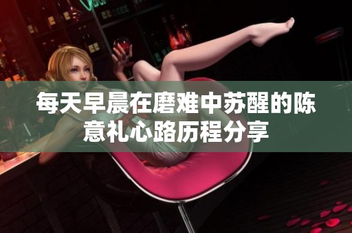 每天早晨在磨难中苏醒的陈意礼心路历程分享