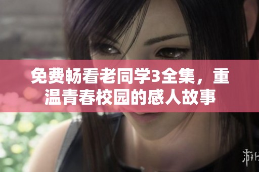 免费畅看老同学3全集，重温青春校园的感人故事