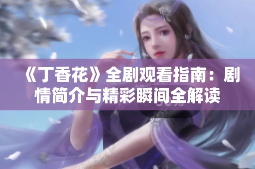 《丁香花》全剧观看指南：剧情简介与精彩瞬间全解读