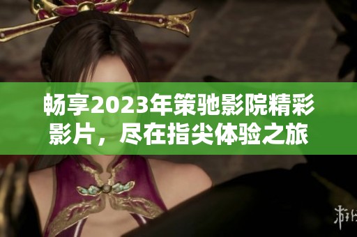 畅享2023年策驰影院精彩影片，尽在指尖体验之旅