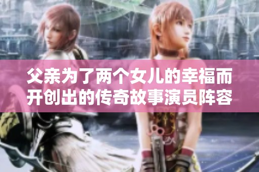 父亲为了两个女儿的幸福而开创出的传奇故事演员阵容揭秘