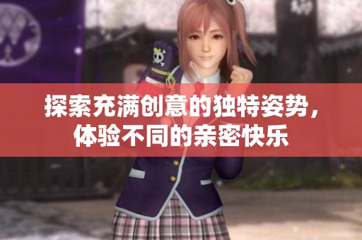 探索充满创意的独特姿势，体验不同的亲密快乐