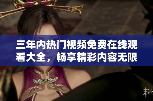 三年内热门视频免费在线观看大全，畅享精彩内容无限制