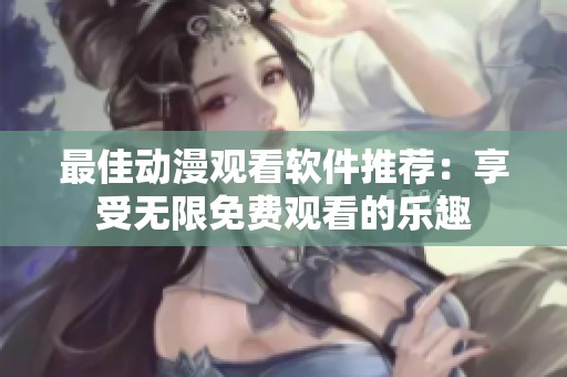 最佳动漫观看软件推荐：享受无限免费观看的乐趣