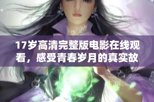 17岁高清完整版电影在线观看，感受青春岁月的真实故事