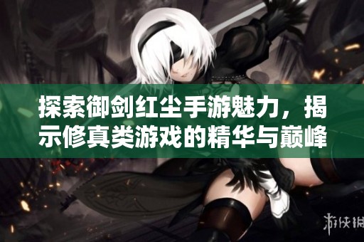 探索御剑红尘手游魅力，揭示修真类游戏的精华与巅峰体验